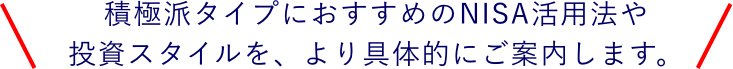 積極派タイプにおすすめのNISA活用法や投資スタイルを、より具体的にご案内します。
