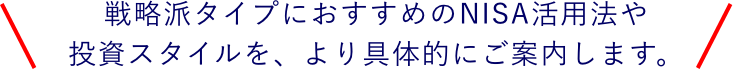 戦略派タイプにおすすめのNISA活用法や投資スタイルを、より具体的にご案内します。