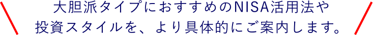 大胆派タイプにおすすめのNISA活用法や投資スタイルを、より具体的にご案内します。