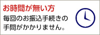 お時間が無い方 毎回のお振込手続きの手間がかかりません。