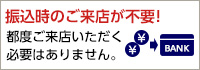 振込時のご来店が不要！ 都度ご来店いただく必要はありません。