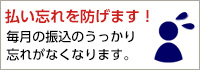 払い忘れを防げます！ 毎月の振込のうっかり忘れがなくなります。