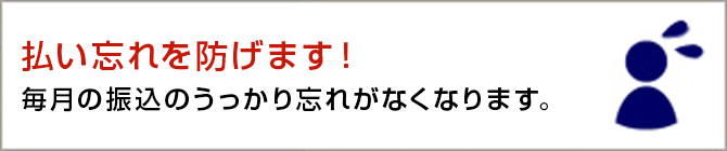 払い忘れを防げます！ 毎月の振込のうっかり忘れがなくなります。