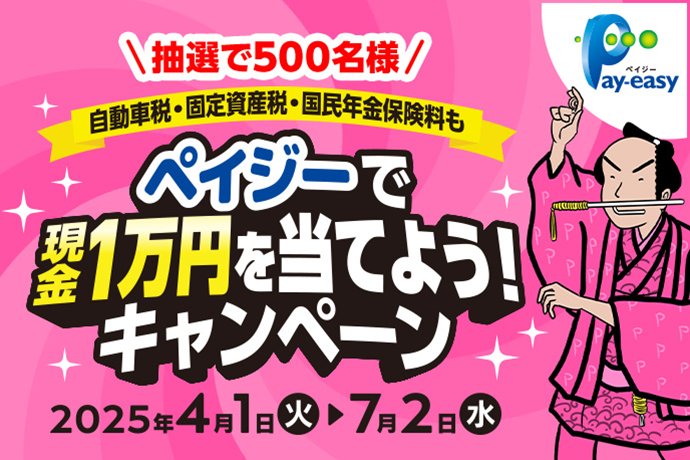 抽選で500名様 自動車税・固定資産税・国民年金保険料も ペイジーで現金1万円を当てよう！キャンペーン 期間：2025年4月1日 火曜日～7月2日 水曜日