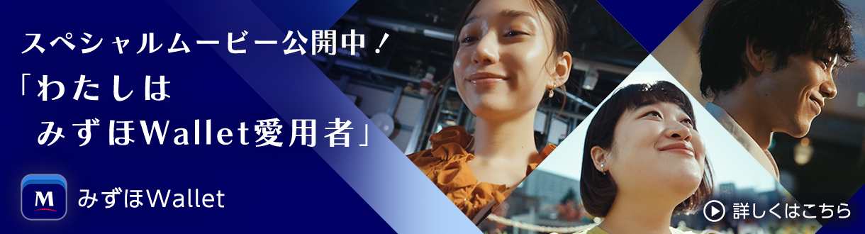 みずほWallet スペシャルムービー公開中！ 「わたしはみずほWallet愛用者」 詳しくはこちら