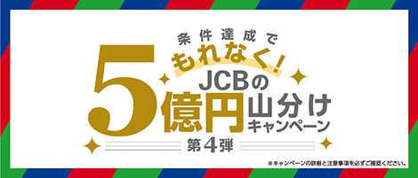 条件達成でもれなく！JCBの5億円山分けキャンペーン 第4弾 ※キャンペーンの詳細と注意事項を必ずご確認ください。