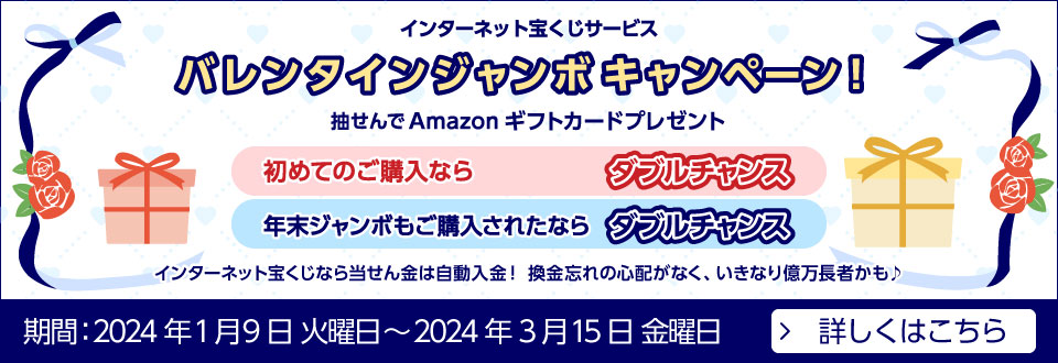 インターネット宝くじサービス 年末ジャンボ・数字選択式宝くじキャンペーン！ 初めての方も！いつもご購入の方も！ 抽せんで最大5,500名さまにAmazonギフトカードプレゼント 初めてご購入ならトリプルチャンスあり！ 大当たりでました！ インターネット宝くじサービスでのご購入から2022年 年末ジャンボで10億円 期間：2023年10月21日 土曜日～2023年12月22日 金曜日 詳しくはこちら