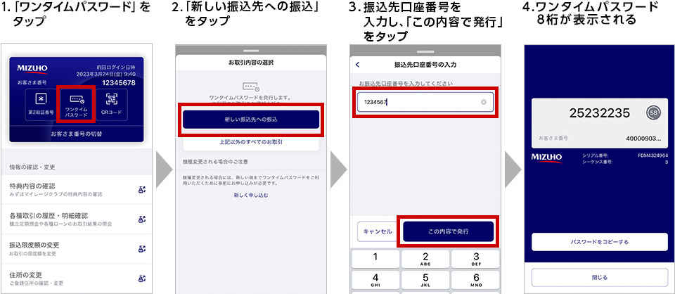 1.「ワンタイムパスワード」をタップ 2.「新しい振込先への振込」をタップ 3.振込先口座番号を入力し、「この内容で発行」をタップ 4.ワンタイムパスワード8桁が表示される