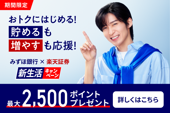 期間限定 おトクにはじめる！貯めるも増やすも応援！ みずほ銀行×楽天証券 新生活キャンペーン 最大2,500ポイントプレゼント 詳しくはこちら