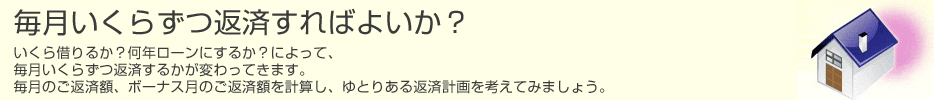 毎月いくらずつ返済すればよいか? いくら借りるか?何年ローンにするか?によって、毎月いくらずつ返済するかが変わってきます。 毎月のご返済額、ボーナス月のご返済額を計算し、ゆとりある返済計画を考えてみましょう。のイメージ