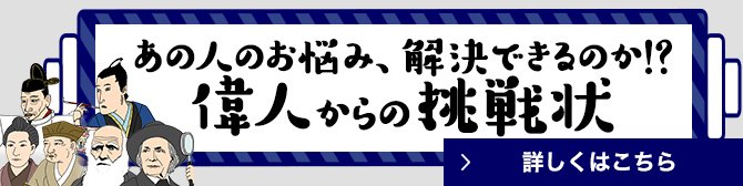 あの人のお悩み、解決できるのか!?偉人からの挑戦状 詳しくはこちら