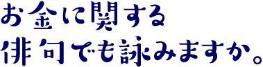 お金に関する俳句でも詠みますか。