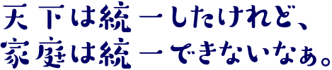 天下は統一したけれど、家庭は統一できないなぁ。