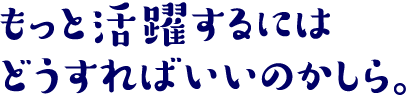 もっと活躍するにはどうすればいいのかしら。