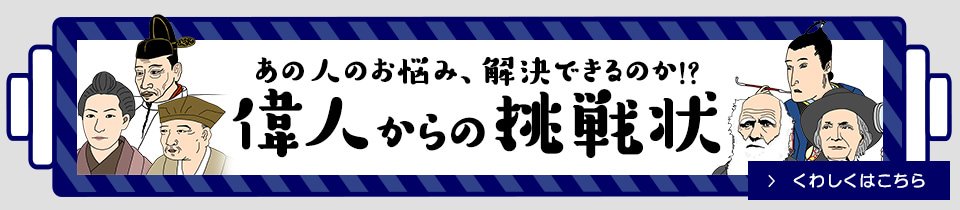 あの人のお悩み、解決できるのか！？ 偉人からの挑戦状 くわしくはこちら