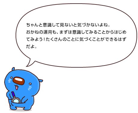 ちゃんと意識して見ないと気づかないよね。おかねの運用も、まずは意識してみることからはじめてみよう！たくさんのことに気づくことができるはずだよ。