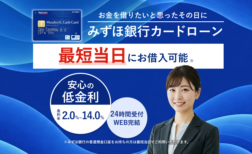 お金を借りたいと思ったその日に みずほ銀行カードローン 最短当日にお借入可能※ 安心の低金利 金利年2.0％~14.0％ 24時間受付WEB完結 ※みずほ銀行の普通預金口座をお持ちの方は最短当日でご利用いただけます。