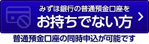 みずほ銀行の普通預金口座をお持ちでない方 普通預金口座の同時申込が可能です