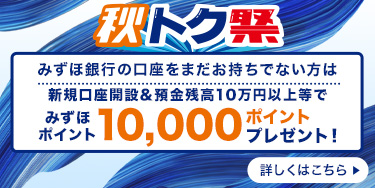 秋トク祭り  みずほ銀行の口座をまだお持ちでない方は新規口座開設＆預金残高10万円以上等でみずほポイント10,000ポイントプレゼント！ 詳しくはこちら