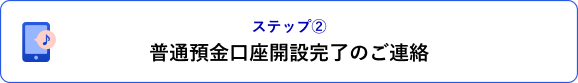 ステップ② 普通預金口座開設完了のご連絡