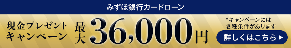 みずほ銀行カードローン 現金プレゼントキャンペーン 最大36,000円 *キャンペーンには各種条件があります 詳しくはこちら