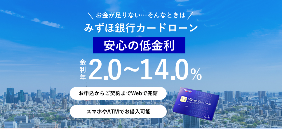 みずほ銀行カードローン ウェブ完結の便利なカードローン 審査結果は最短当日 金利年2.0％～14.0％ ご利用限度額10万円~800万円 返済額は月々2000円から 来店・郵送不要！