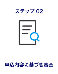 ステップ02 申込内容に基づき審査