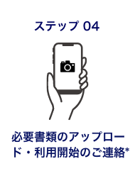 ステップ04 必要書類の登録と利用開始のご連絡*