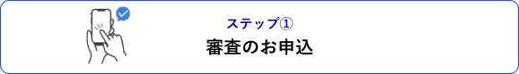 ステップ① 審査のお申込