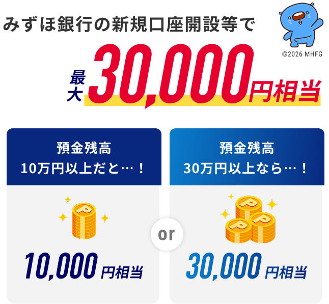みずほ銀行の新規口座開設等で最大30,000円相当 預金残高10万円以上だと…！10,000円相当 or 預金残高30万円以上なら…！30,000円相当