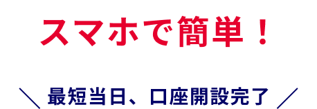 スマホで簡単! 最短当日、口座開設完了