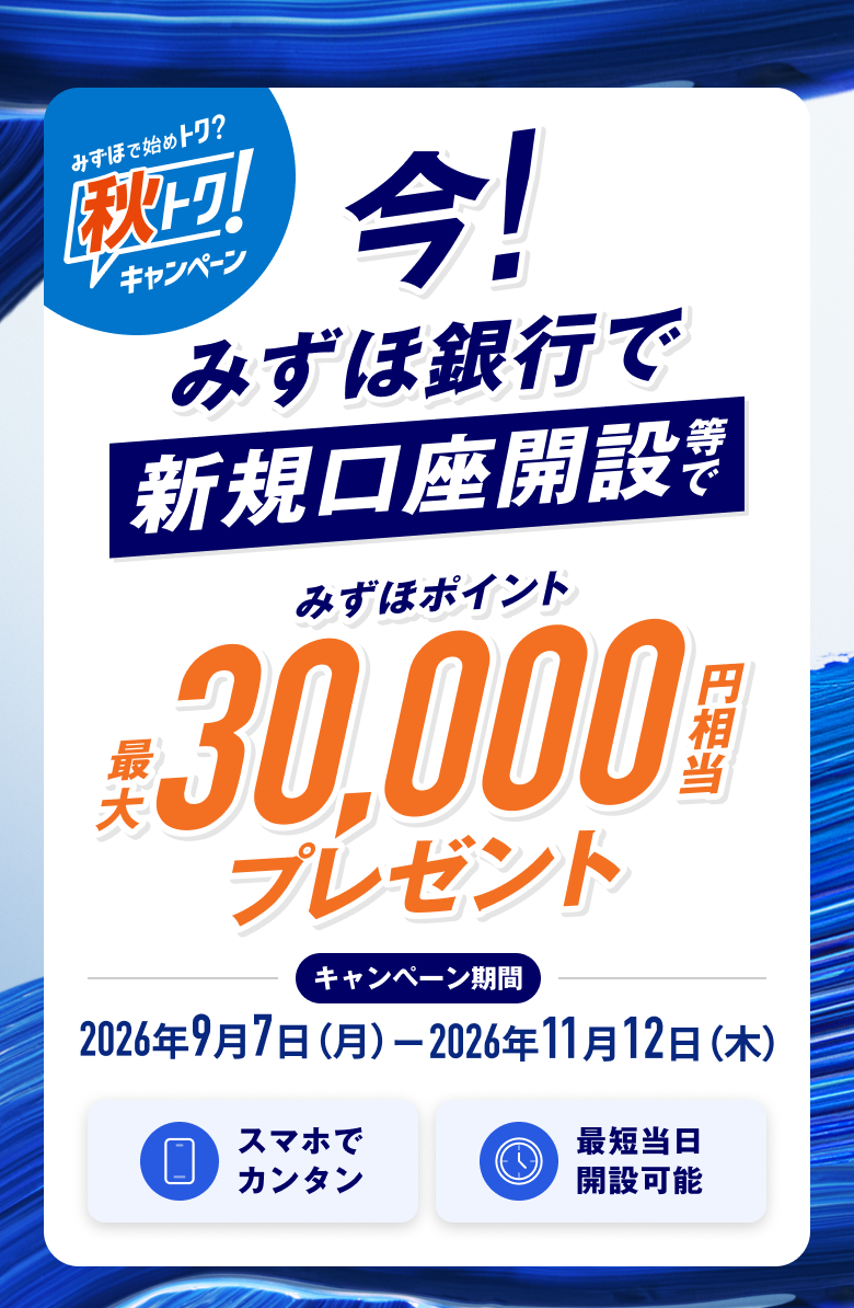 今！みずほ銀行で新規口座開設等で みずほポイント 最大30,000円相当 プレゼント キャンペーン期間 2026年9月7日 月曜日～2026年11月12日 木曜日 スマホでカンタン 最短当日開設可能