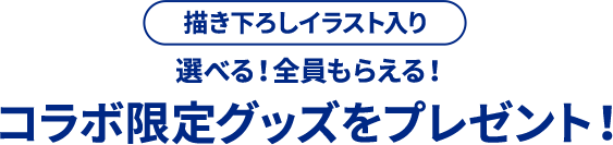 描き下ろしイラスト入り 選べる！全員もらえる！コラボ限定グッズをプレゼント！