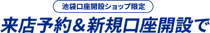 池袋口座開設ショップ限定 来店予約&新規口座開設で