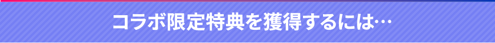 コラボ限定特典を獲得するには・・・