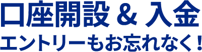 口座開設&入金 エントリーもお忘れなく！