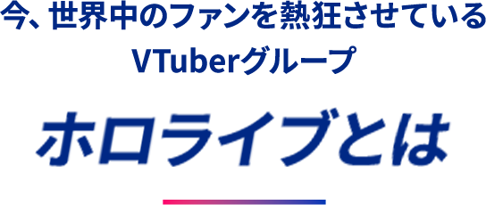 今、世界中のファンを熱狂させているVTuberグループ ホロライブとは