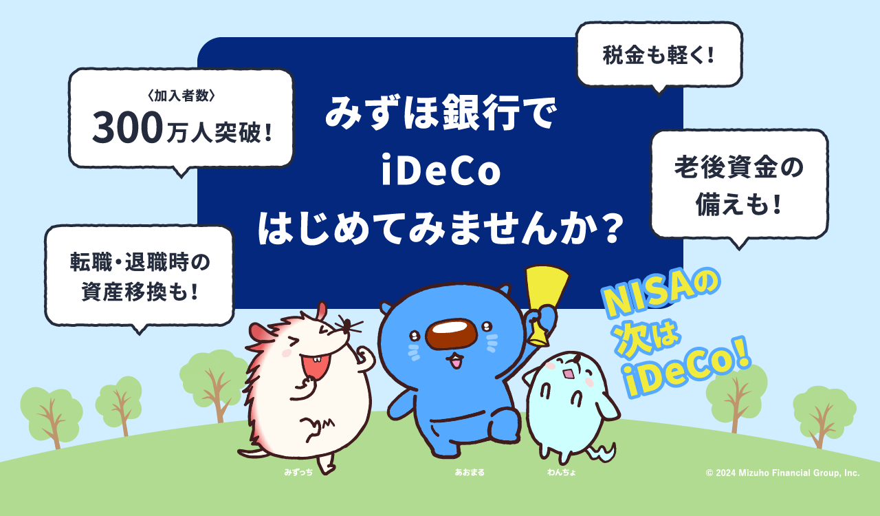 みずほ銀行でiDeCoはじめてみませんか？ <加入者数>300万人突破！ 転職・退職時の資産移換も！ 税金も軽く！ 老後資金の備えも！ NISAの次はiDeCo！