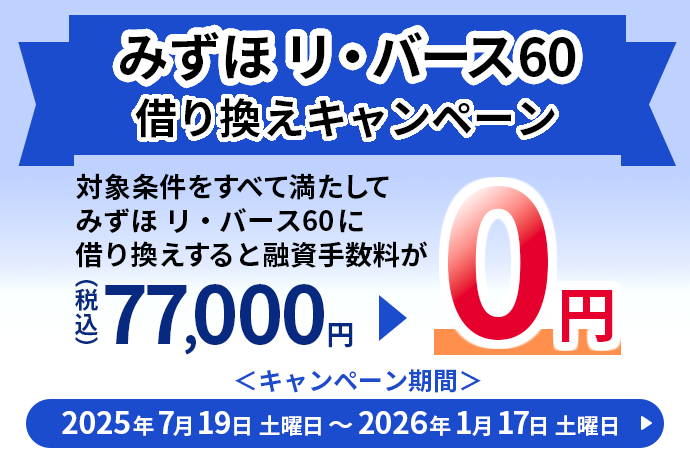 みずほ リ・バース60 借り換えキャンペーン 対象条件をすべて満たしてみずほ リ・バース60に借り換えすると融資手数料が（税込）77,000円 0円 キャンペーン期間 2025年7月19日土曜日～2026年1月17日土曜日