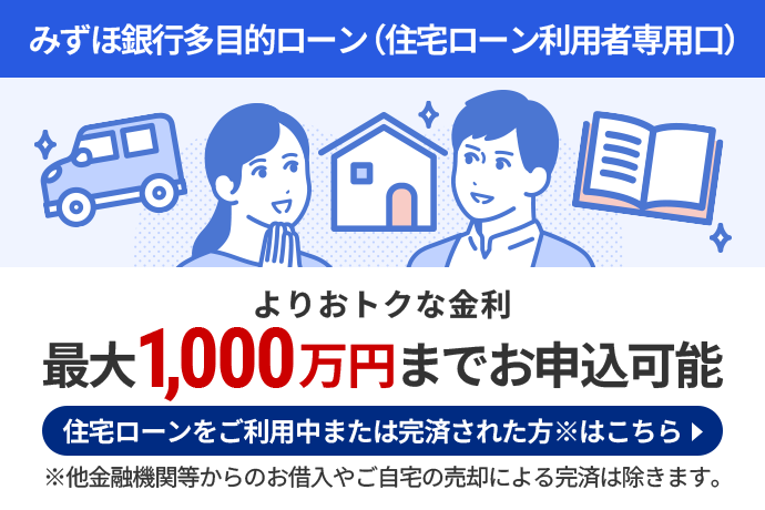 みずほ銀行多目的（住宅ローン利用者専用口） よりおトクな金利最大1,000万円までお申込可能 住宅ローンをご利用中または完済された方※はこちら ※他金融機関からの借入やご自宅の売却による完済は除きます。