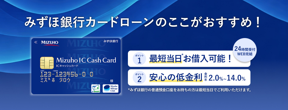 みずほ銀行カードローンのここがおすすめ！ポイント1 最短当日*お借入可能！24時間受付 WEB完結 ポイント2 安心の低金利 金利年2.0％～14.0％ みずほ銀行の普通預金口座をお持ちの方は最短当日でご利用いただけます。