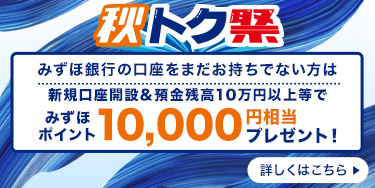 秋トク祭り  みずほ銀行の口座をまだお持ちでない方は新規口座開設＆預金残高10万円以上等でみずほポイント10,000円相当プレゼント！ 詳しくはこちら