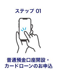 ステップ01 普通預金口座開設・カードローンのお申込