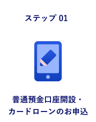 ステップ01 普通預金口座開設・カードローンのお申込