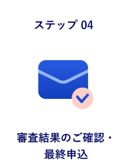 ステップ04 審査結果のご確認・最終申込