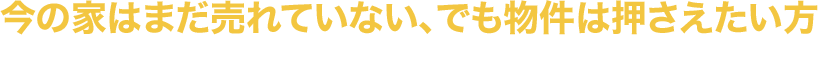 今の家はまだ売れていない、でも物件は押さえたい方 新居を購入してから現居を売却する「買い先行」が可能です！