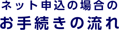 ネット申込の場合のお手続きの流れ