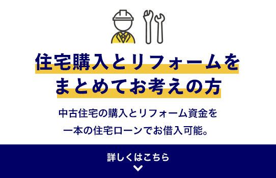 住宅購入とリフォームをまとめてお考えの方 中古住宅の購入とリフォーム資金を一本の住宅ローンでお借入可能。 詳しくはこちら