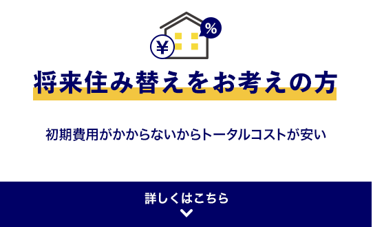 将来住み替えをお考えの方 初期費用がかからないからトータルコストが安い 詳しくはこちら