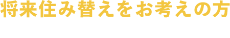 将来住み替えをお考えの方 数年後には住み替えようかな・・・